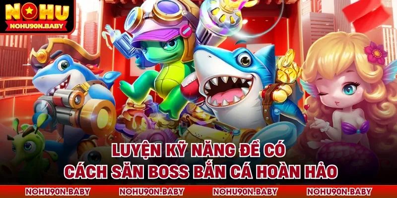 Luyện kỹ năng để có cách săn boss bắn cá hoàn hảo