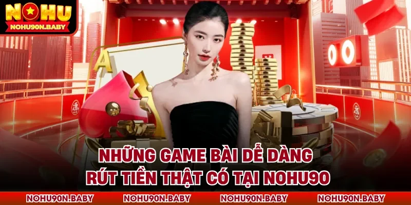 Những game bài dễ dàng rút tiền thật có tại Nohu90